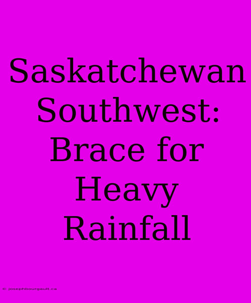 Saskatchewan Southwest: Brace For Heavy Rainfall