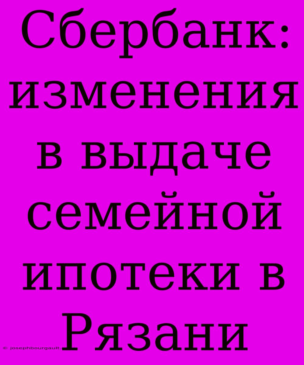 Сбербанк: Изменения В Выдаче Семейной Ипотеки В Рязани