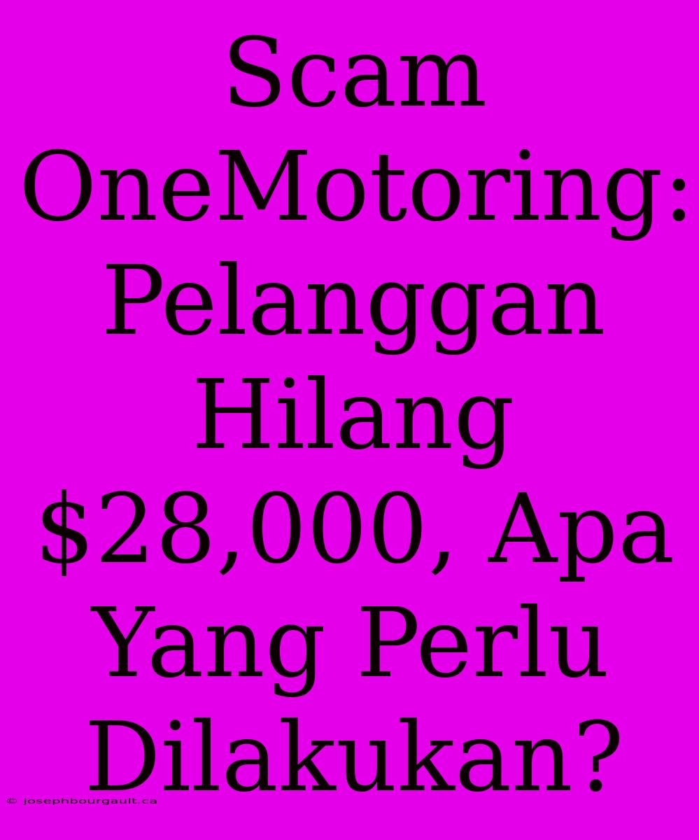 Scam OneMotoring: Pelanggan Hilang $28,000, Apa Yang Perlu Dilakukan?