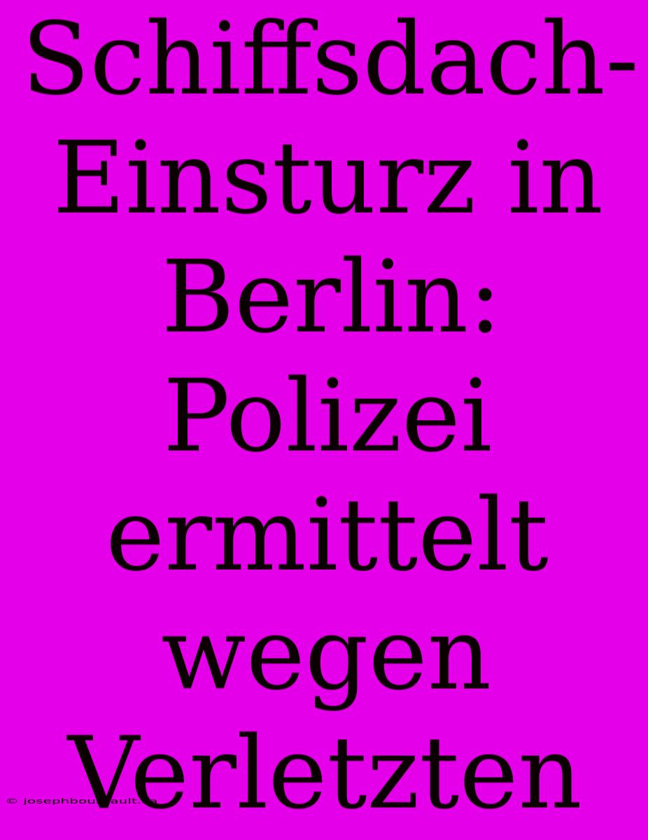 Schiffsdach-Einsturz In Berlin: Polizei Ermittelt Wegen Verletzten