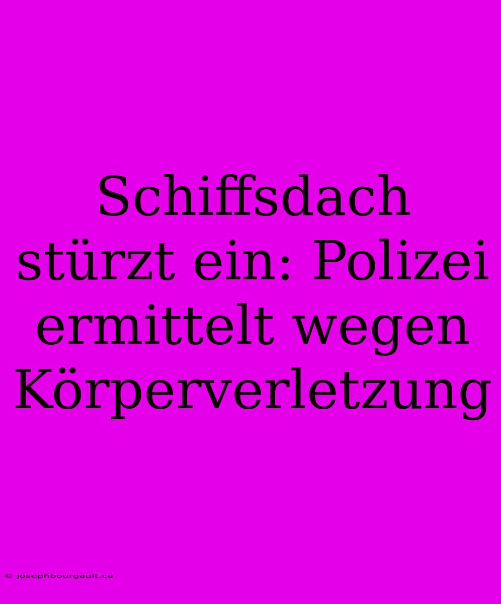 Schiffsdach Stürzt Ein: Polizei Ermittelt Wegen Körperverletzung