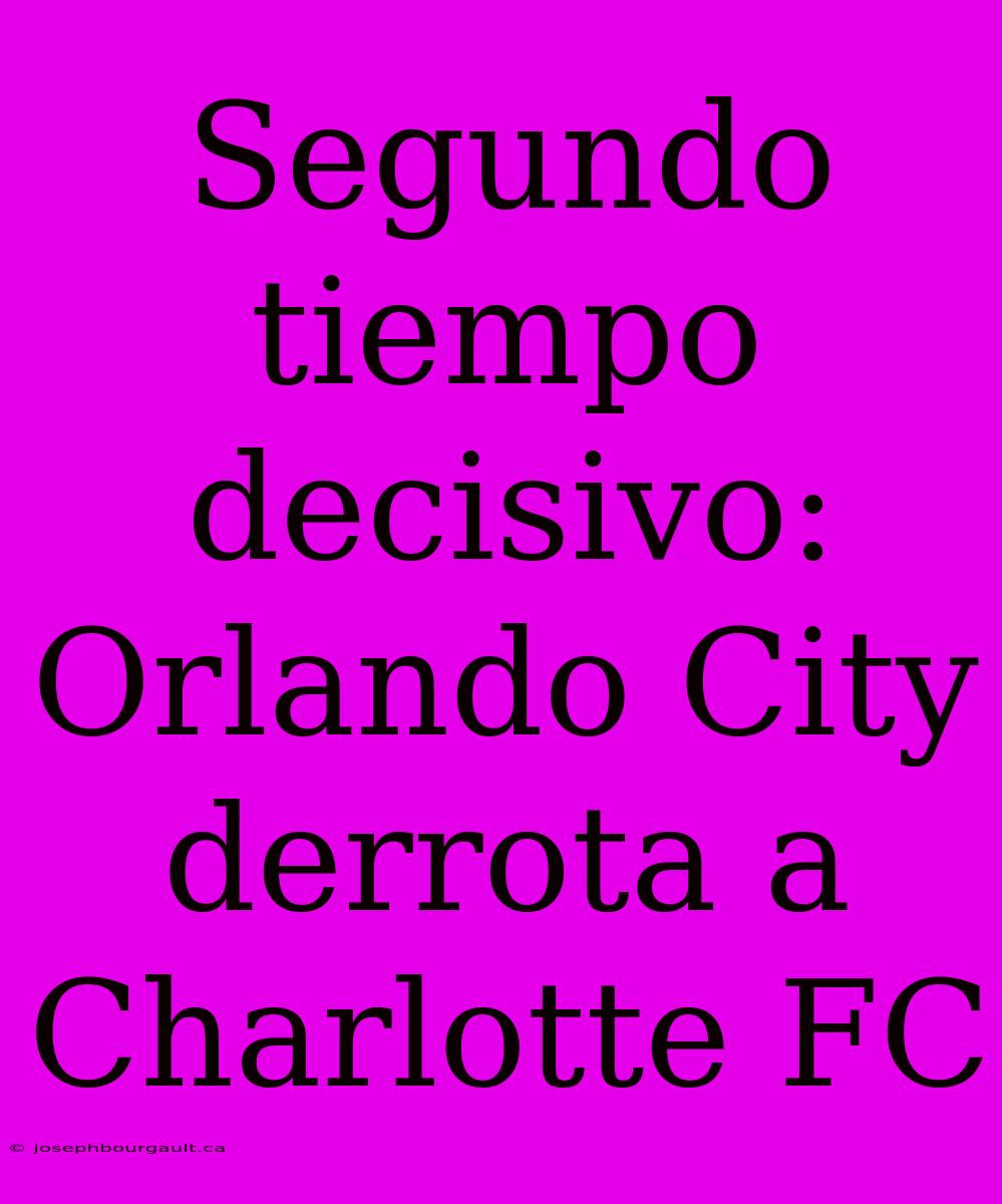 Segundo Tiempo Decisivo: Orlando City Derrota A Charlotte FC