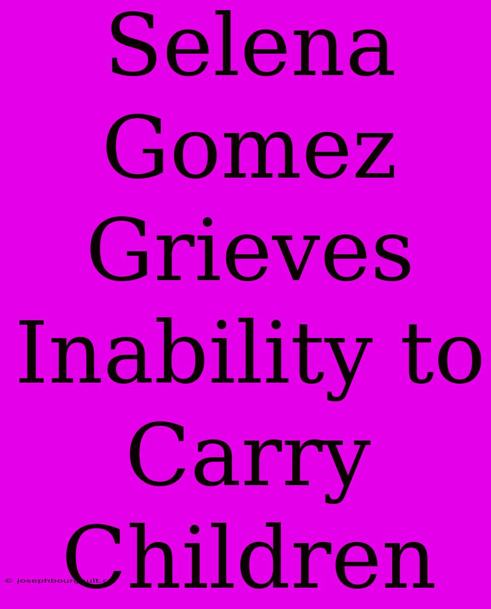 Selena Gomez Grieves Inability To Carry Children