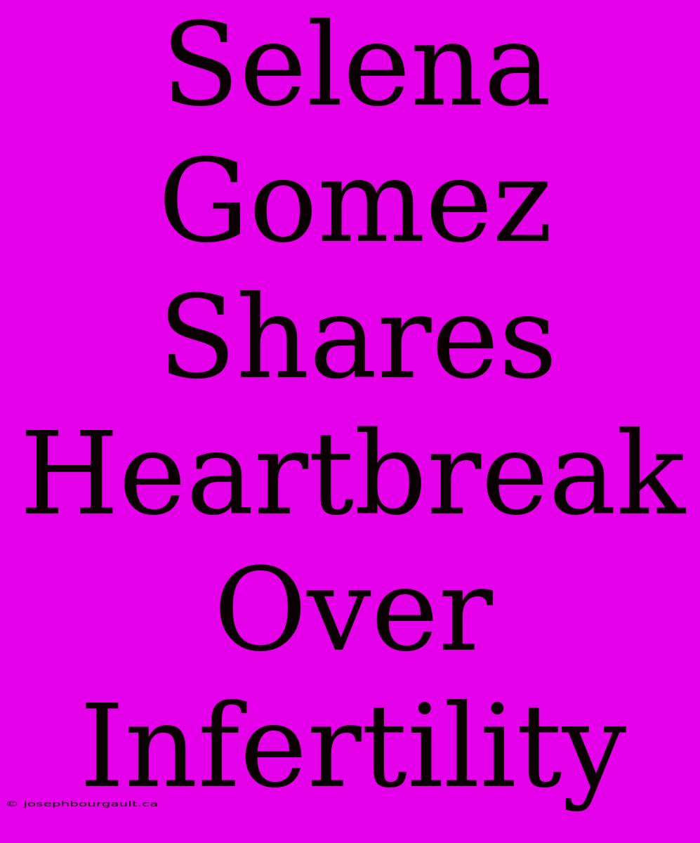 Selena Gomez Shares Heartbreak Over Infertility