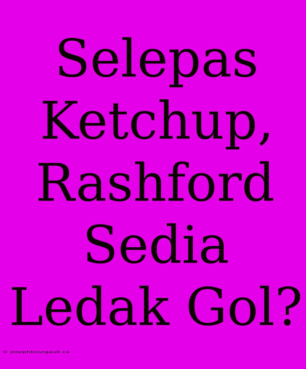 Selepas Ketchup, Rashford Sedia Ledak Gol?