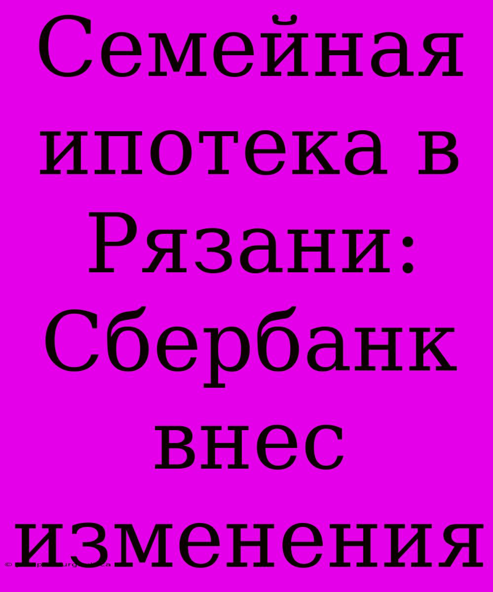 Семейная Ипотека В Рязани: Сбербанк Внес Изменения