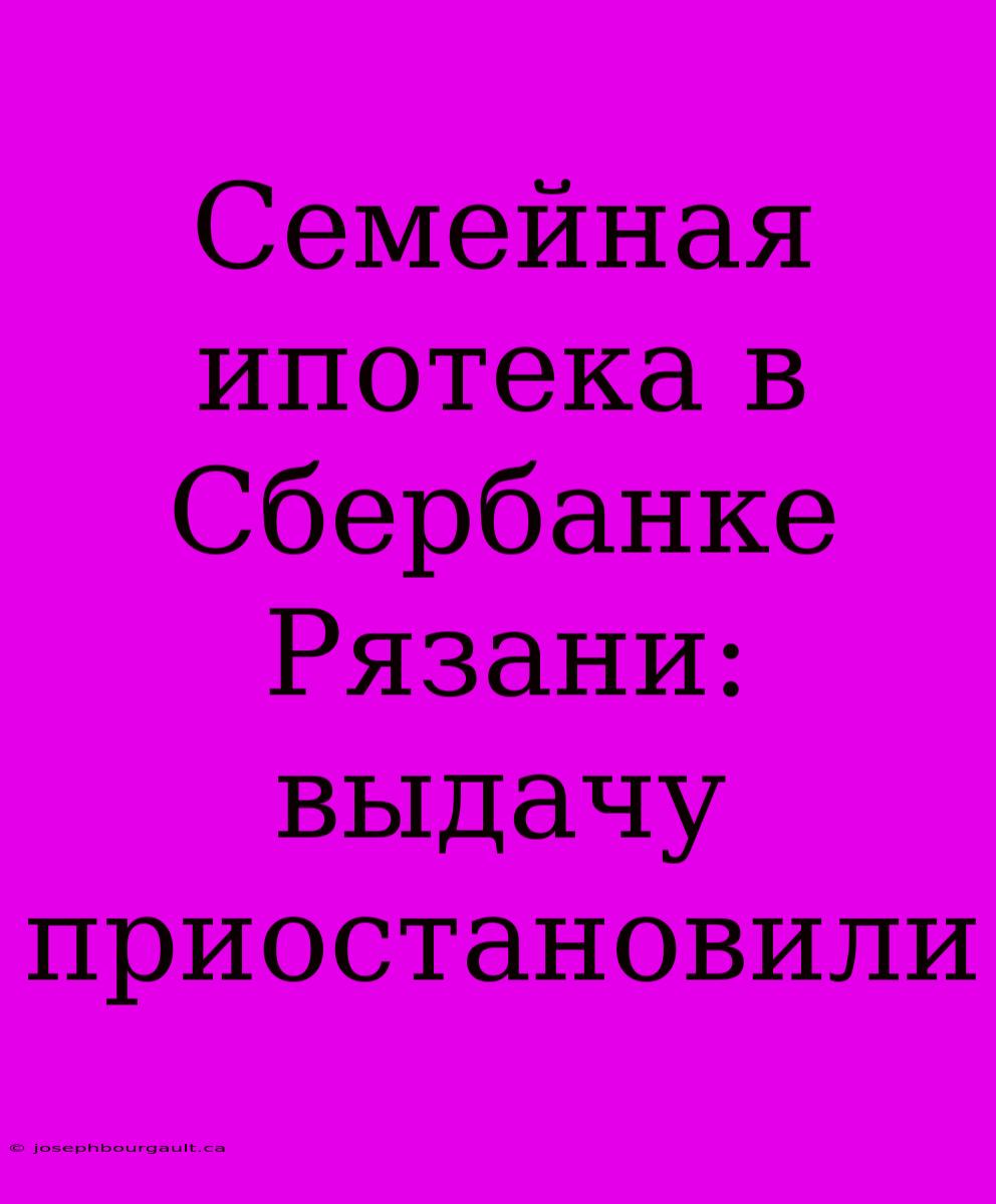 Семейная Ипотека В Сбербанке Рязани: Выдачу Приостановили