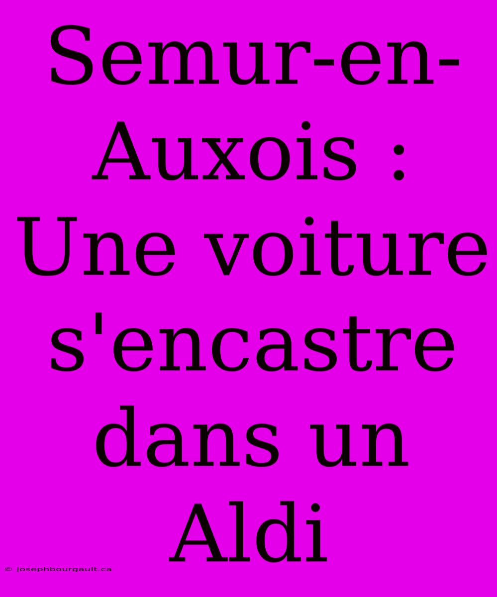 Semur-en-Auxois : Une Voiture S'encastre Dans Un Aldi