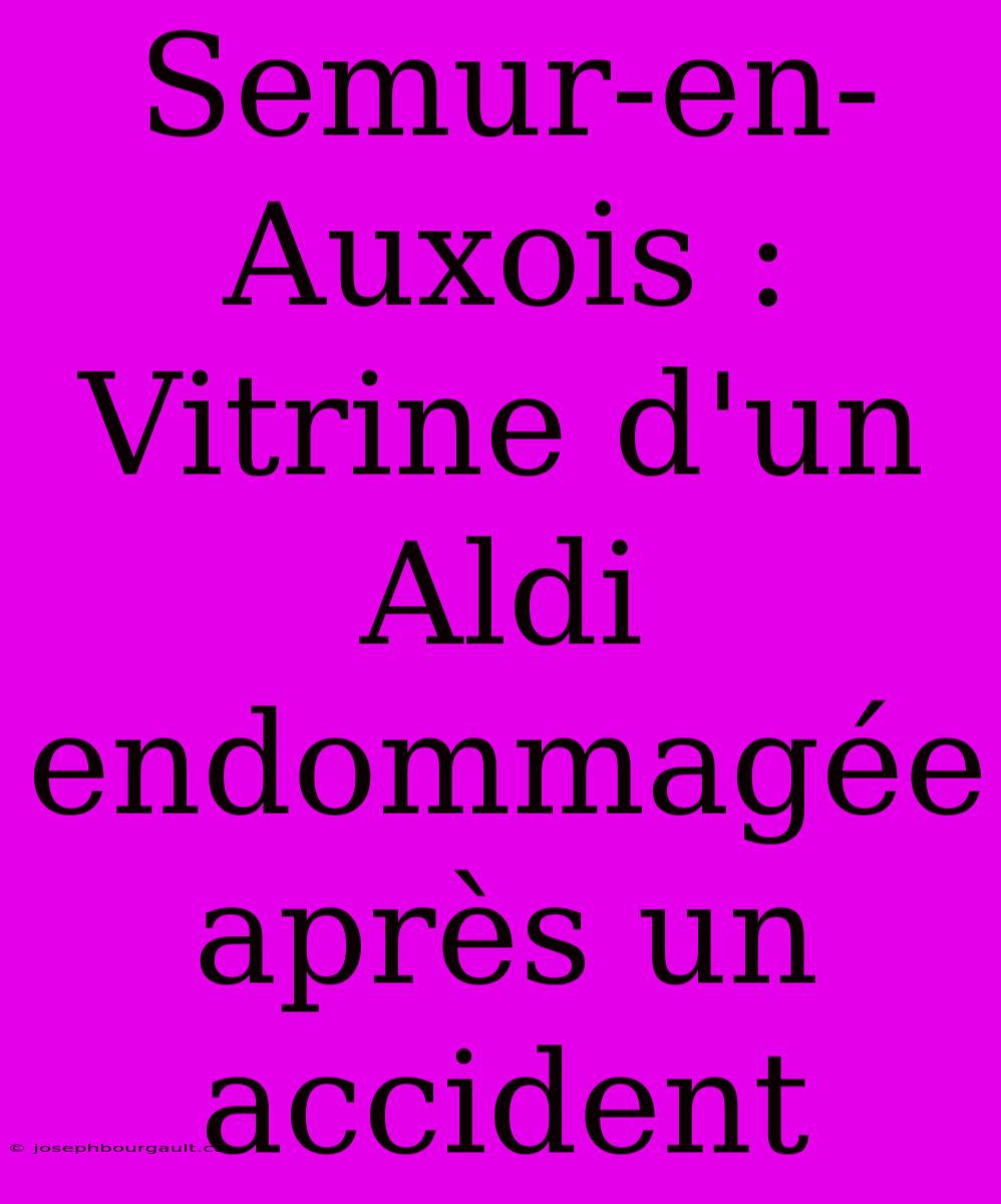 Semur-en-Auxois : Vitrine D'un Aldi Endommagée Après Un Accident