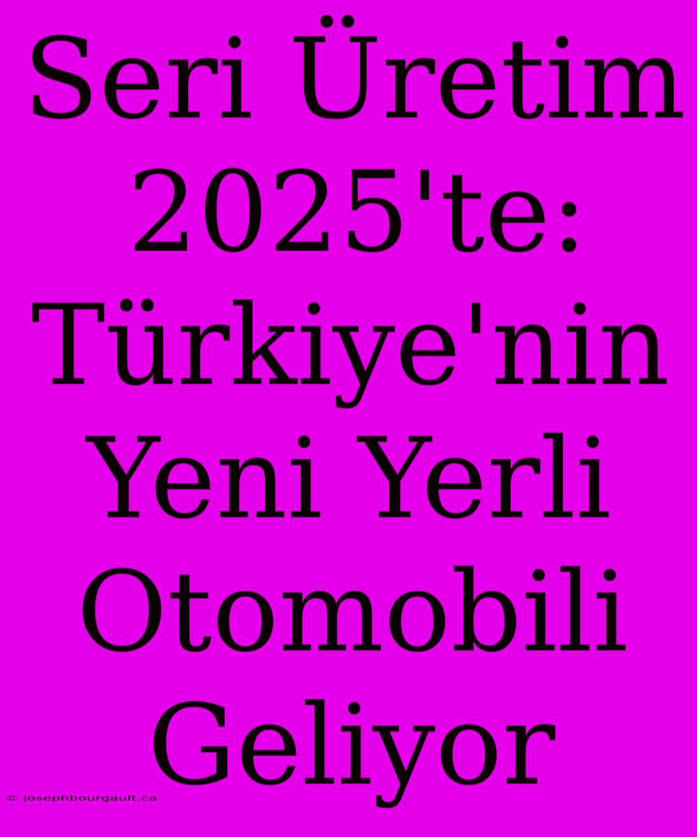 Seri Üretim 2025'te: Türkiye'nin Yeni Yerli Otomobili Geliyor