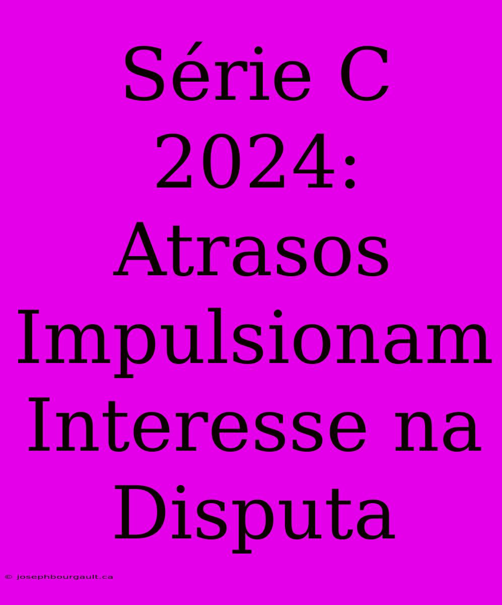 Série C 2024: Atrasos Impulsionam Interesse Na Disputa