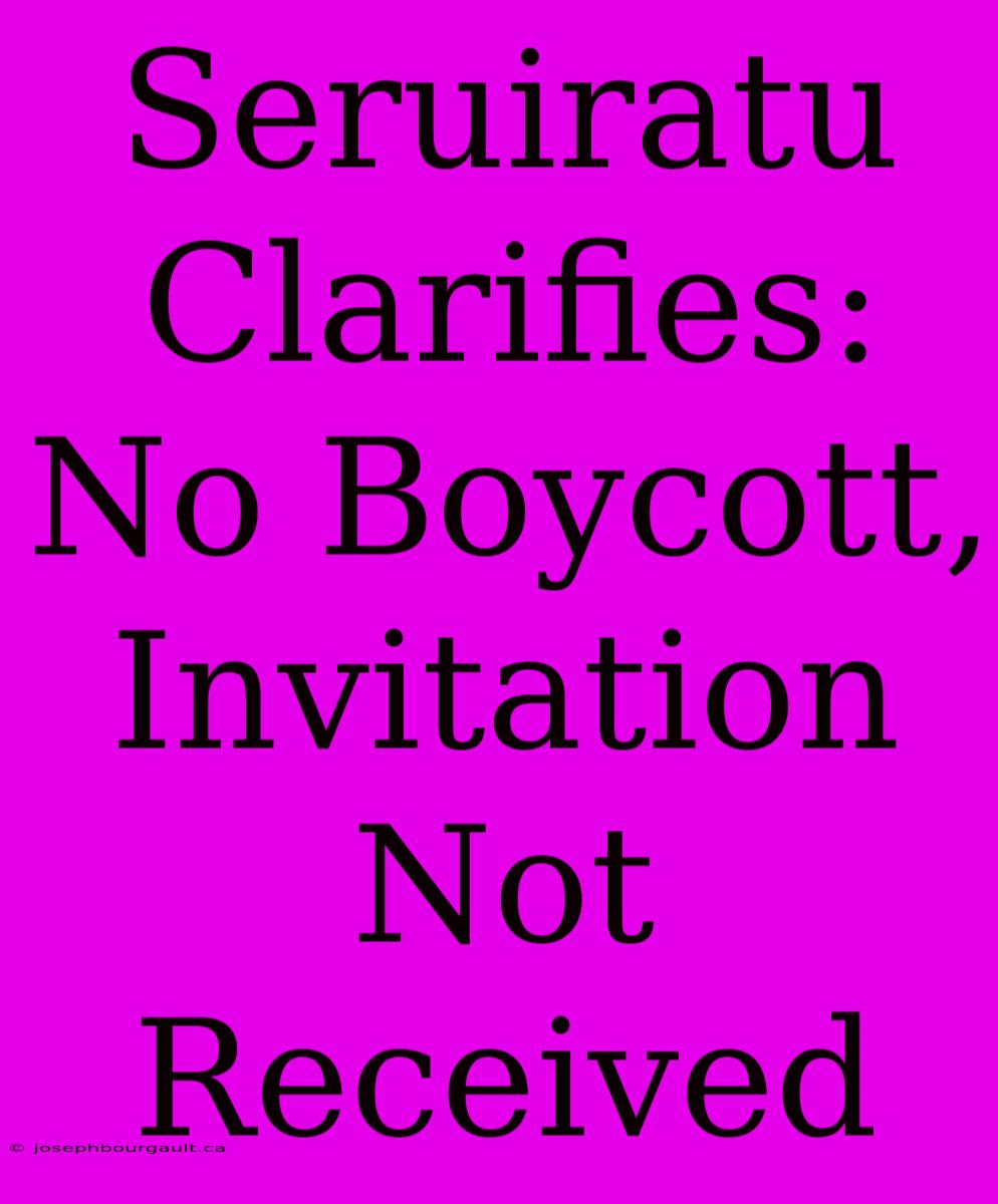 Seruiratu Clarifies: No Boycott, Invitation Not Received