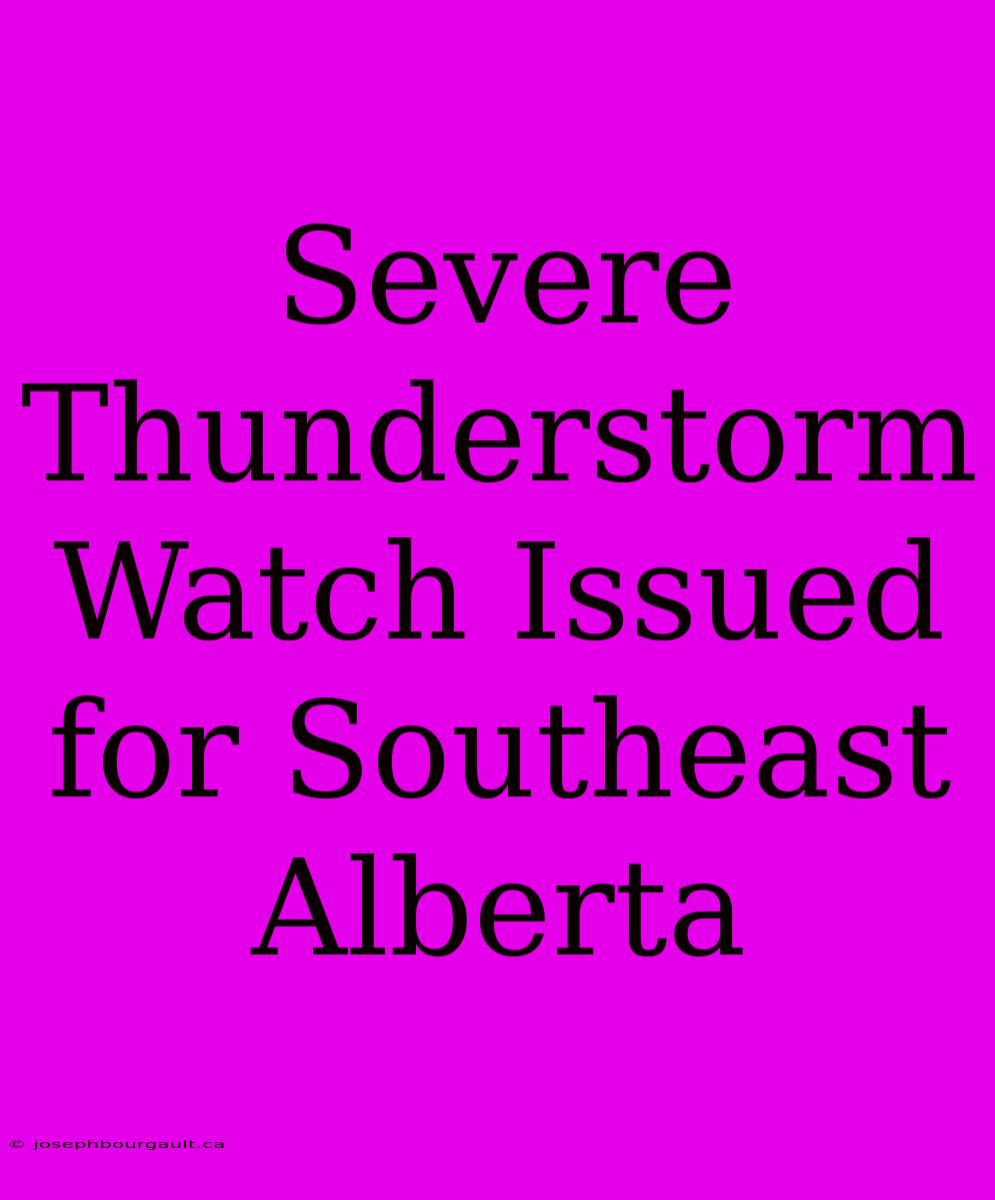 Severe Thunderstorm Watch Issued For Southeast Alberta