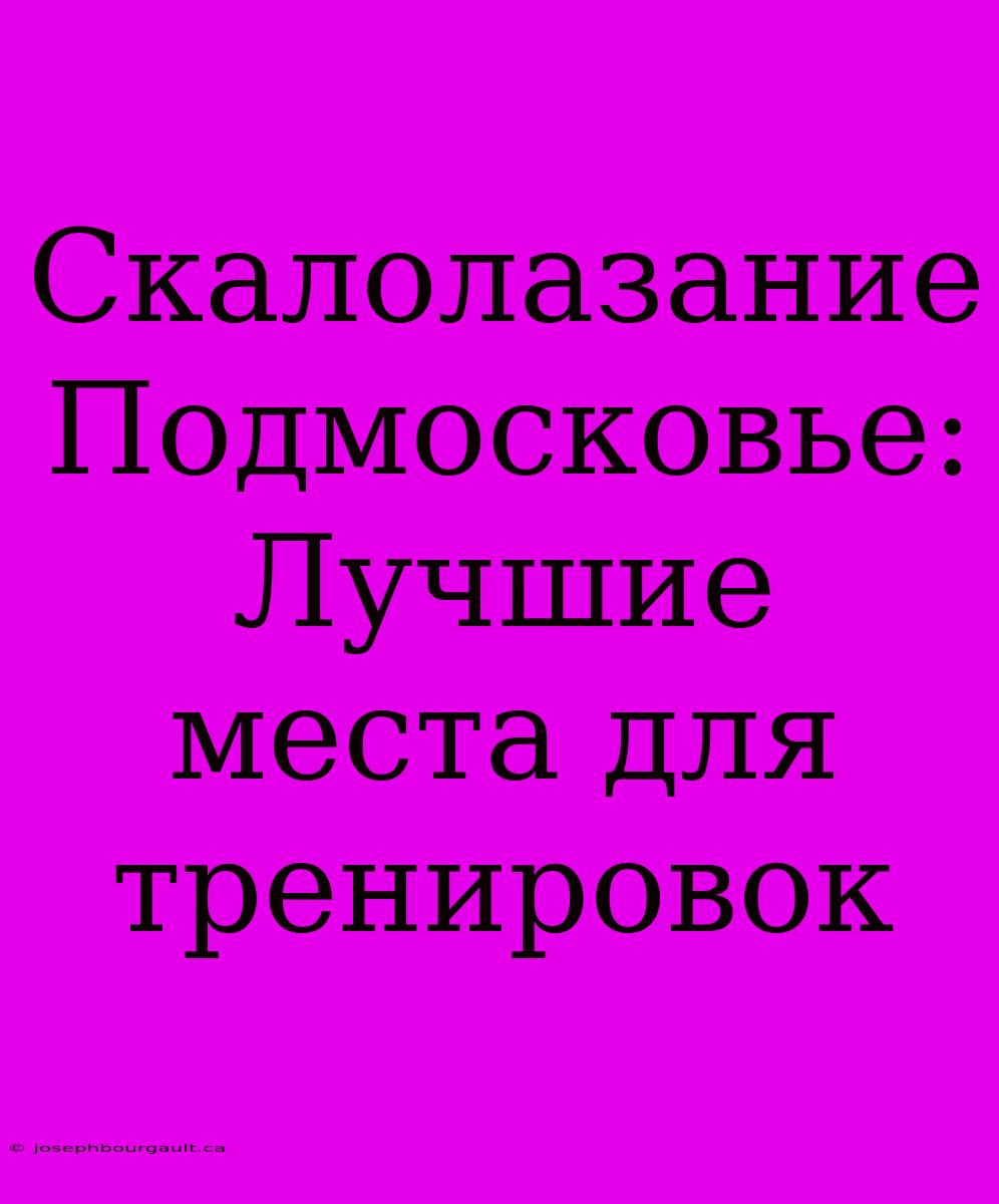 Скалолазание Подмосковье: Лучшие Места Для Тренировок