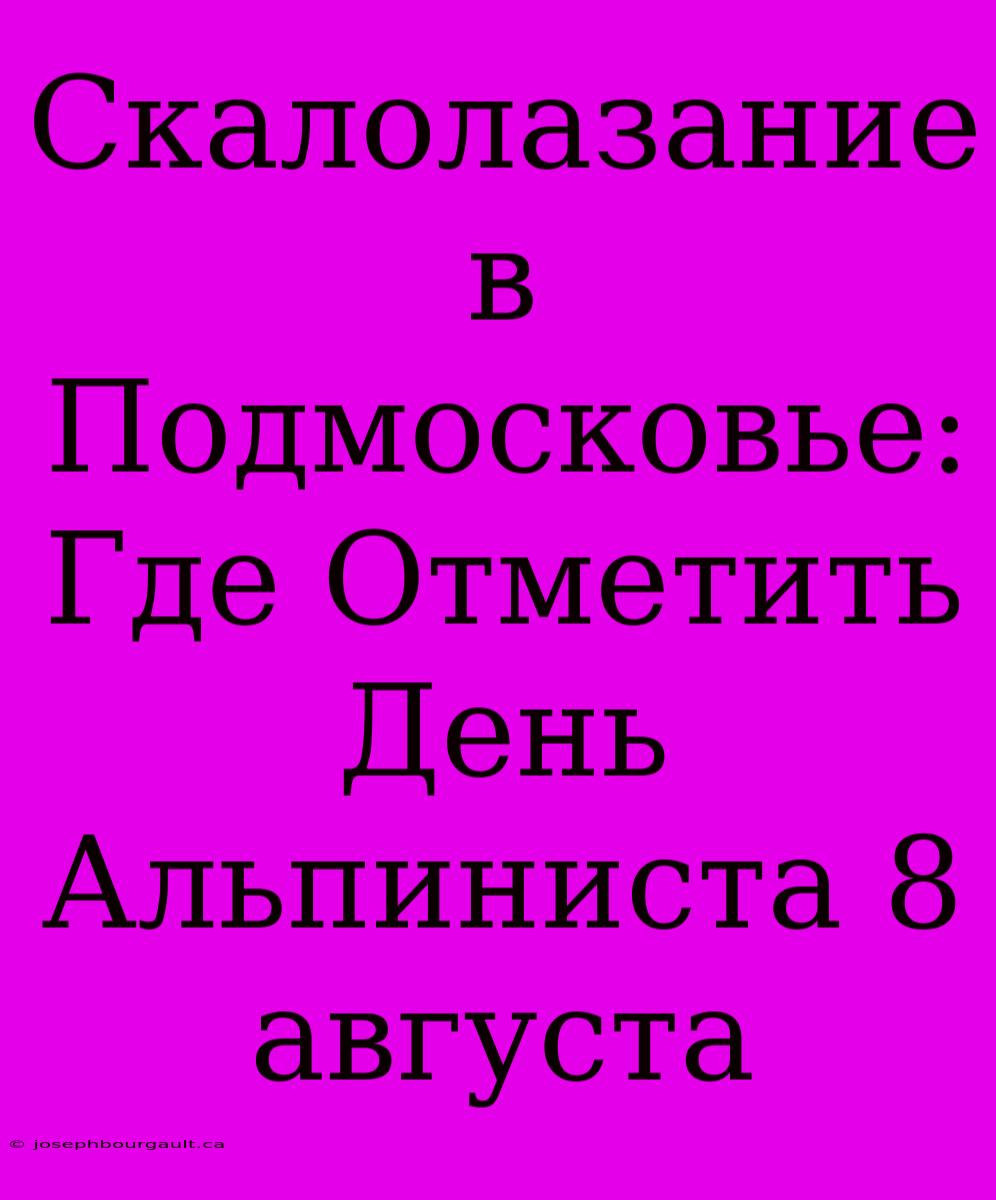 Скалолазание В Подмосковье: Где Отметить День Альпиниста 8 Августа