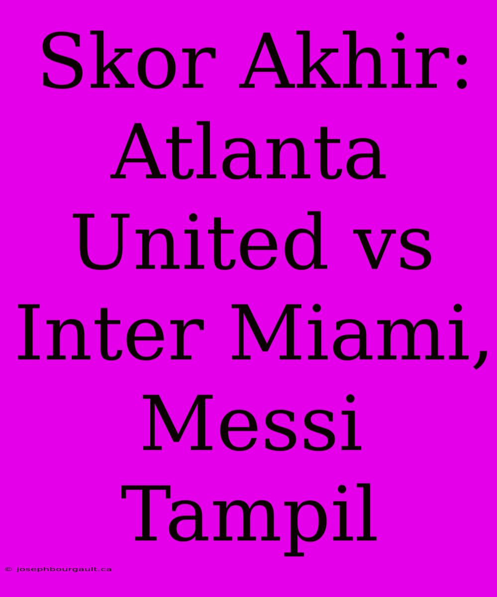 Skor Akhir: Atlanta United Vs Inter Miami, Messi Tampil