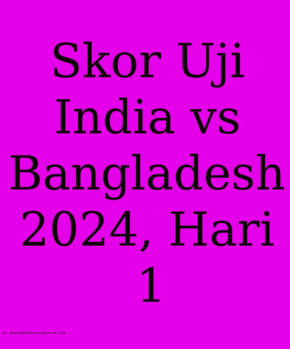 Skor Uji India Vs Bangladesh 2024, Hari 1