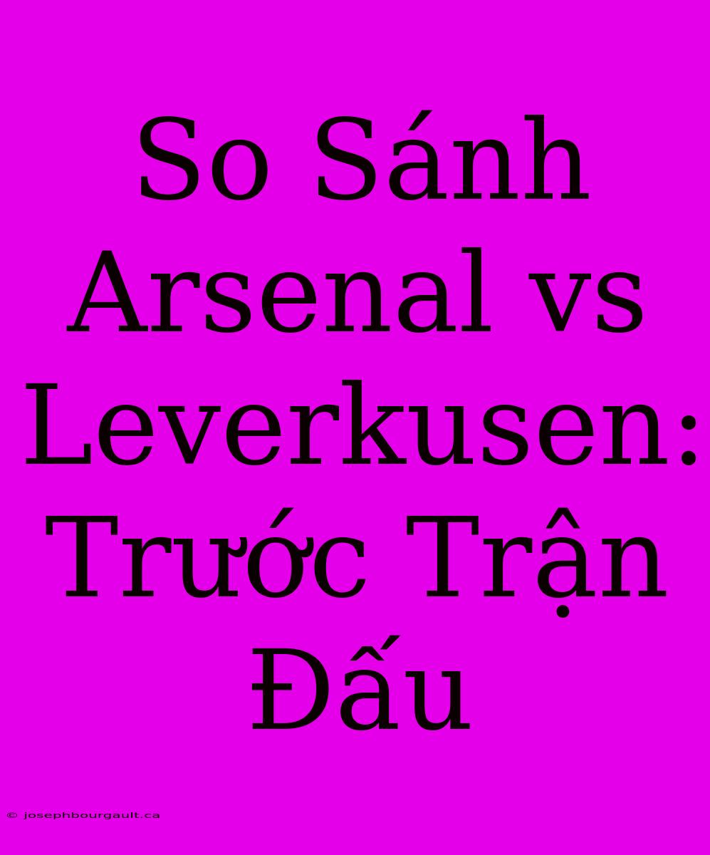 So Sánh Arsenal Vs Leverkusen: Trước Trận Đấu