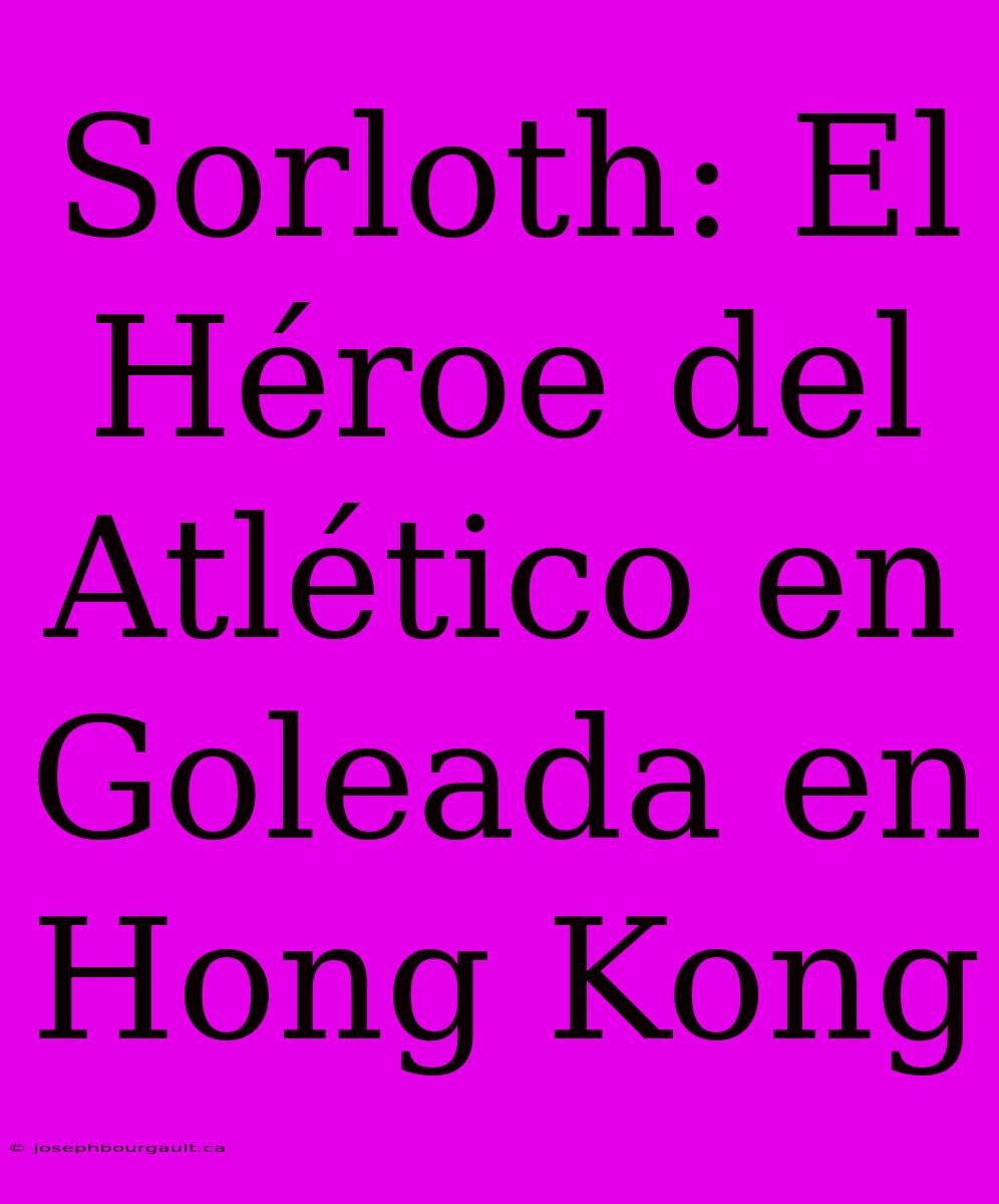 Sorloth: El Héroe Del Atlético En Goleada En Hong Kong