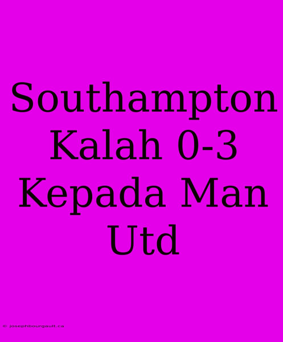 Southampton Kalah 0-3 Kepada Man Utd