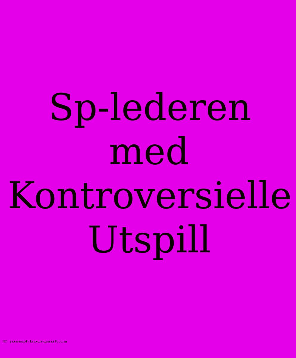 Sp-lederen Med Kontroversielle Utspill