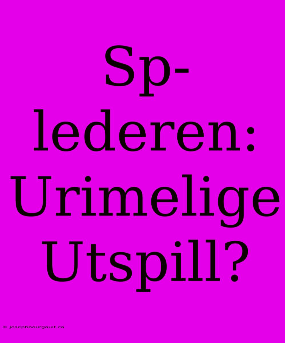 Sp-lederen: Urimelige Utspill?