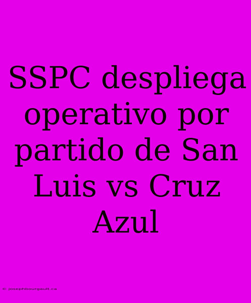 SSPC Despliega Operativo Por Partido De San Luis Vs Cruz Azul