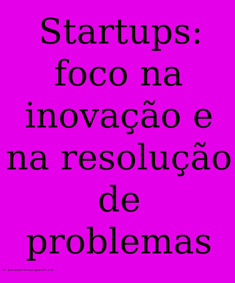 Startups: Foco Na Inovação E Na Resolução De Problemas