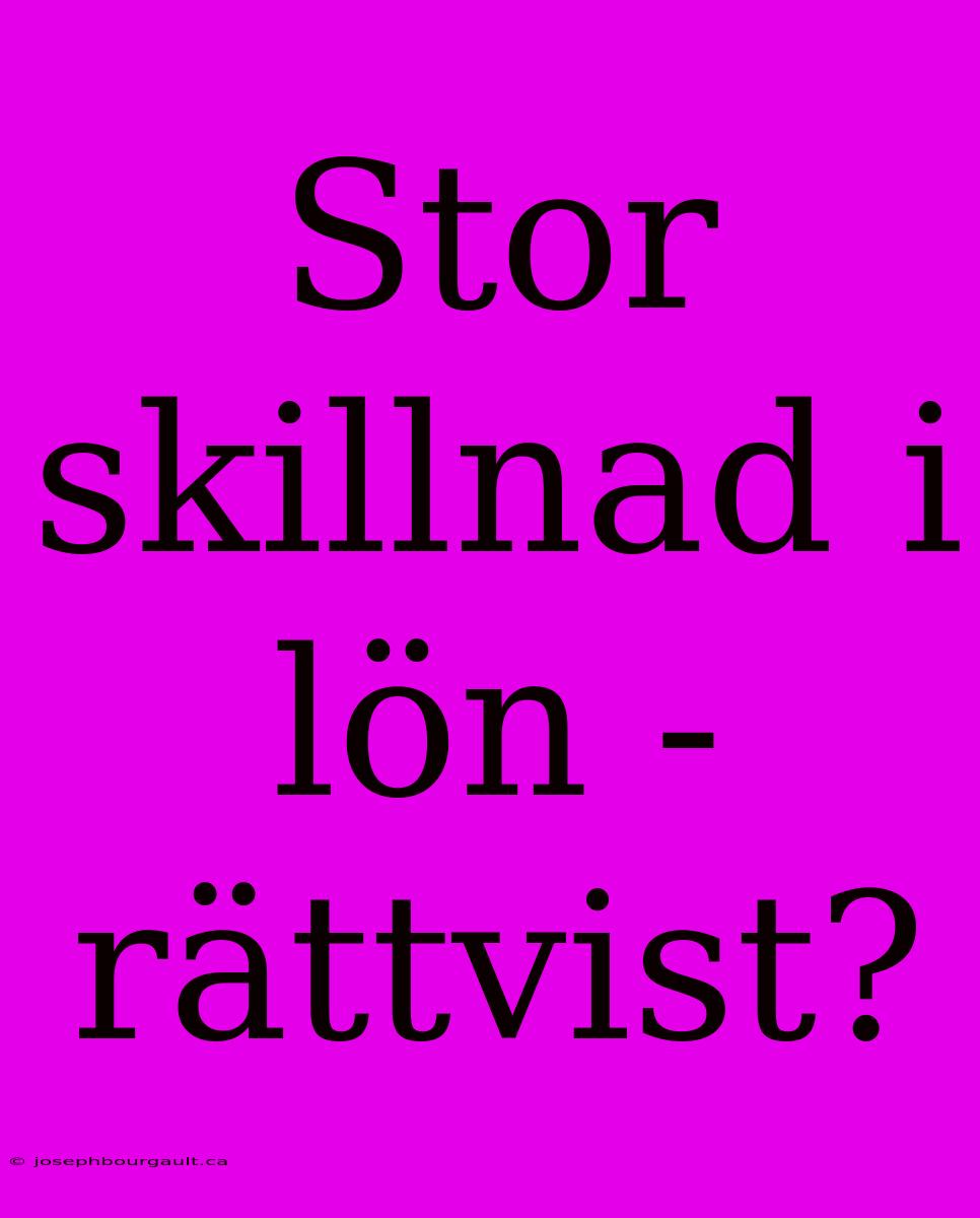 Stor Skillnad I Lön - Rättvist?