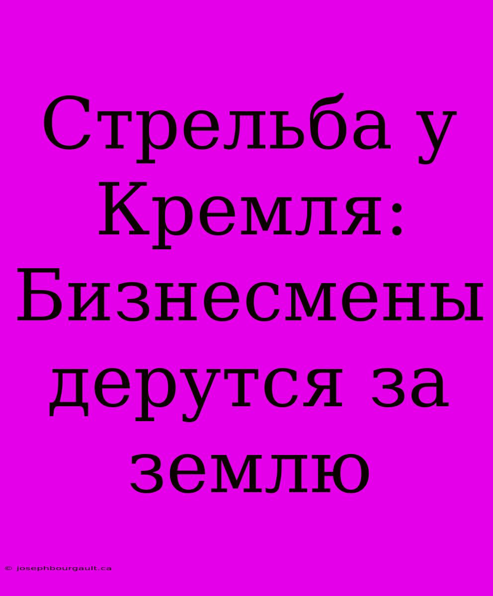 Стрельба У Кремля: Бизнесмены Дерутся За Землю