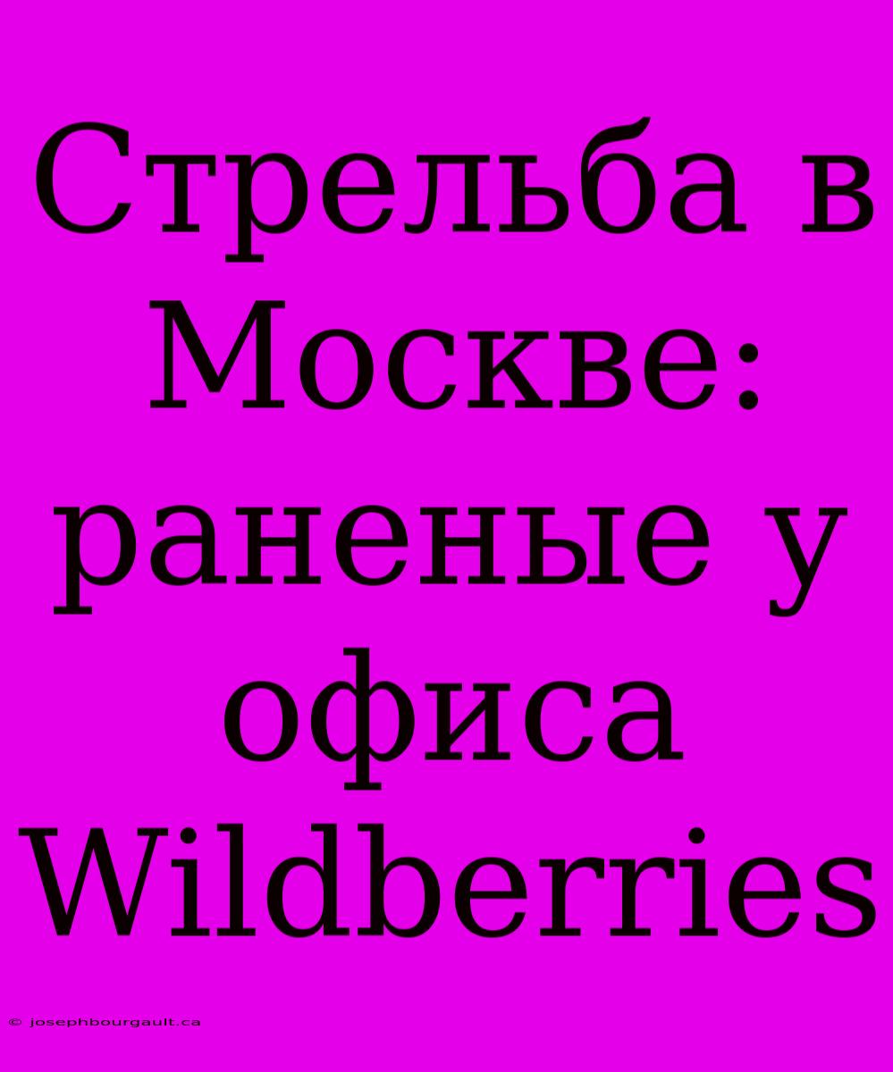 Стрельба В Москве: Раненые У Офиса Wildberries