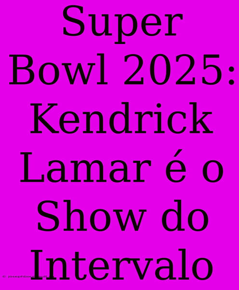 Super Bowl 2025: Kendrick Lamar É O Show Do Intervalo