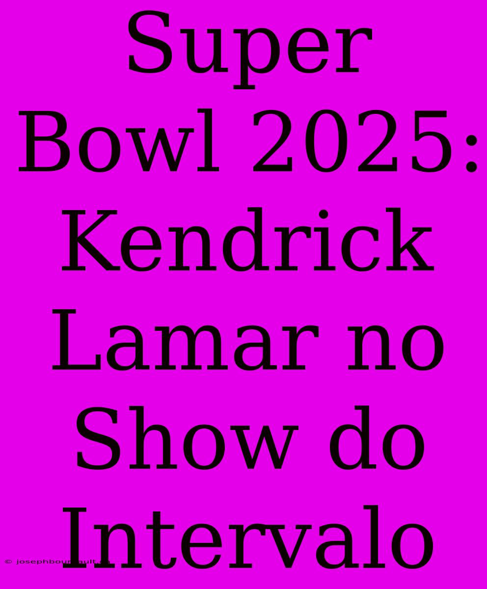 Super Bowl 2025: Kendrick Lamar No Show Do Intervalo