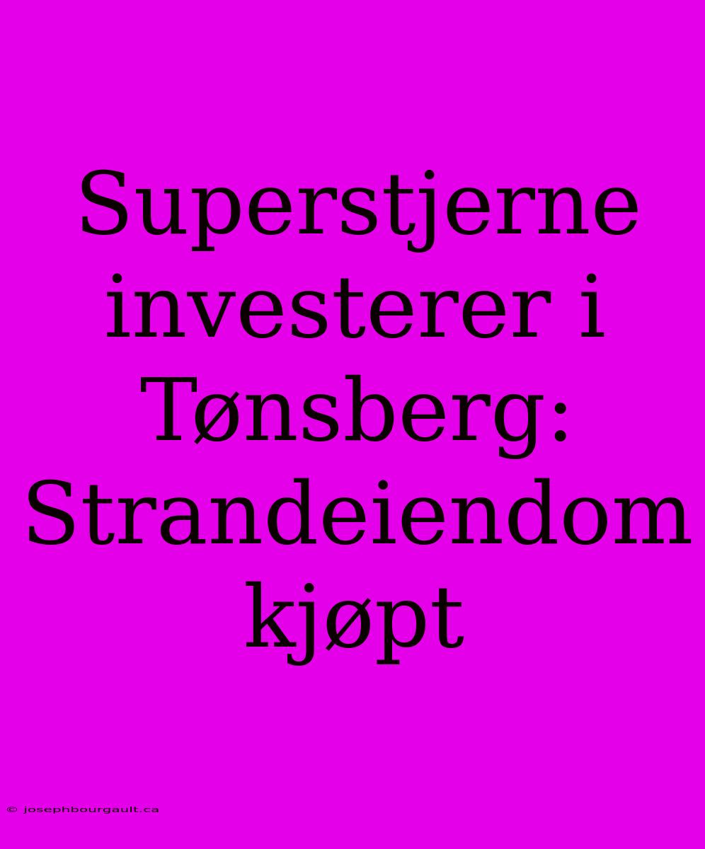 Superstjerne Investerer I Tønsberg: Strandeiendom Kjøpt