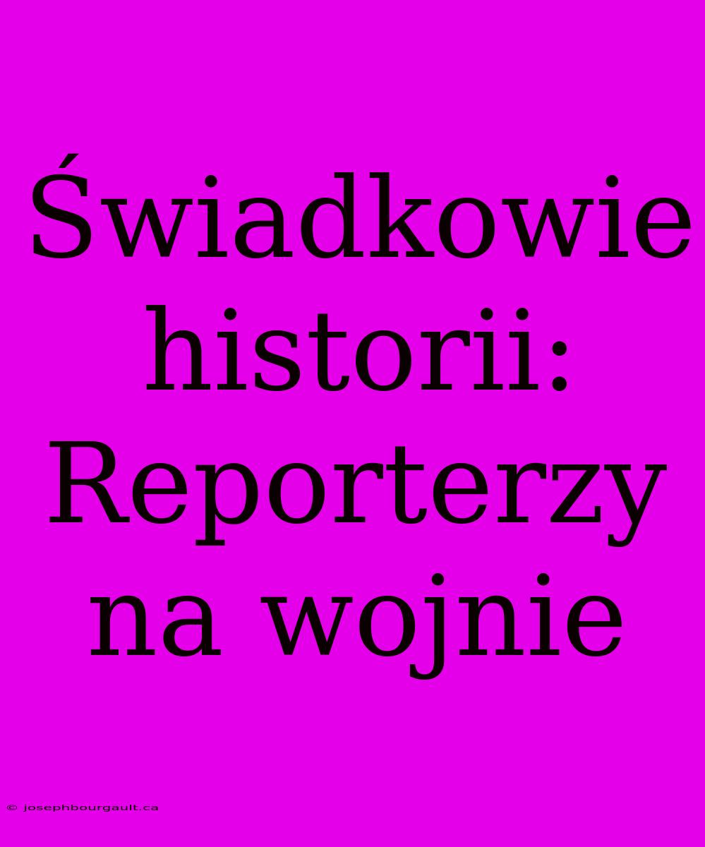 Świadkowie Historii: Reporterzy Na Wojnie