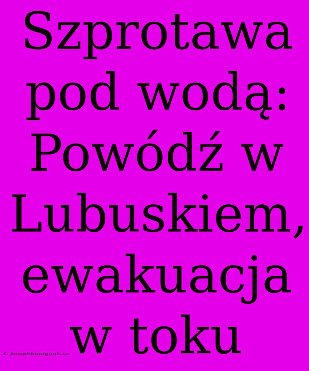 Szprotawa Pod Wodą: Powódź W Lubuskiem, Ewakuacja W Toku