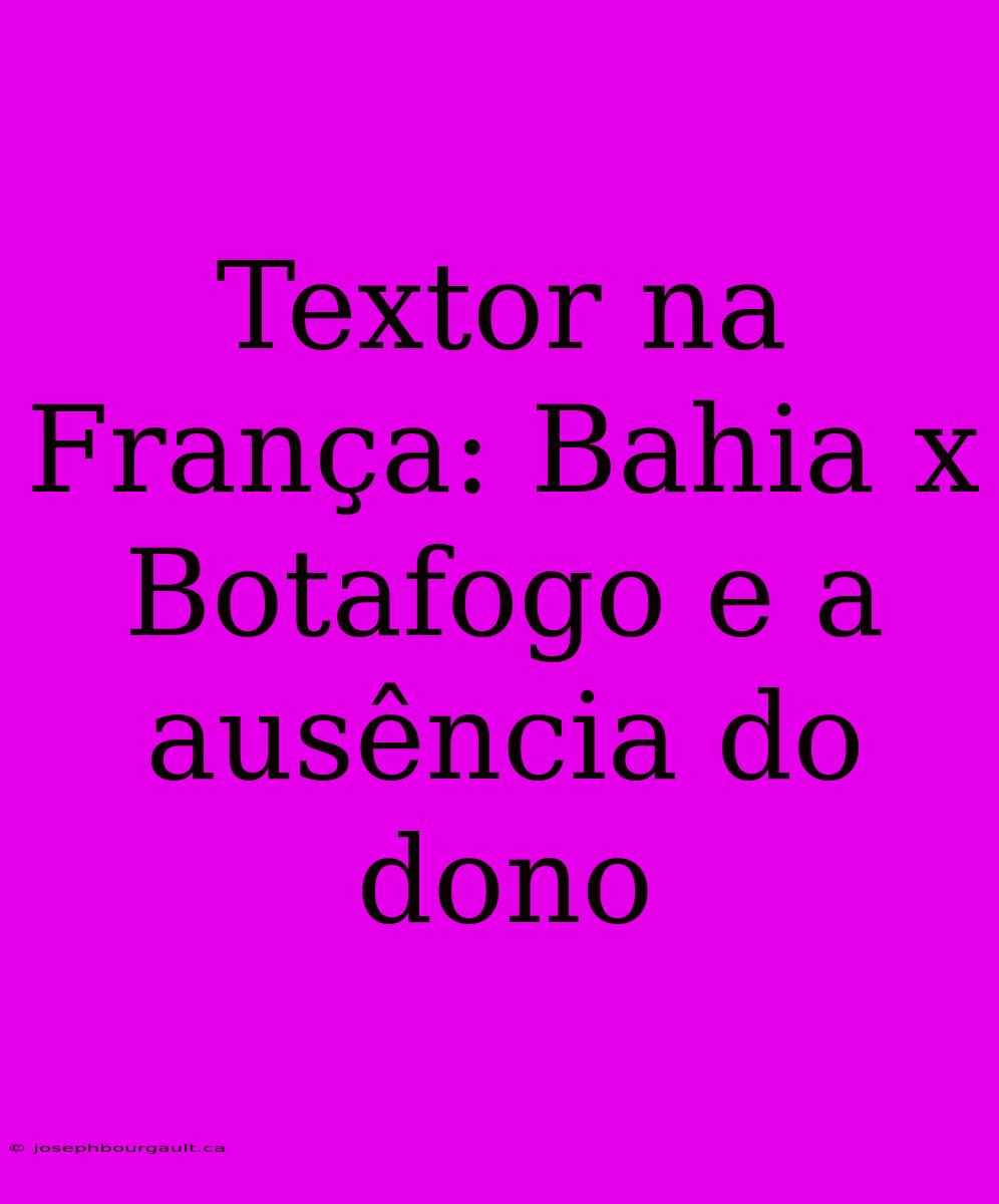 Textor Na França: Bahia X Botafogo E A Ausência Do Dono