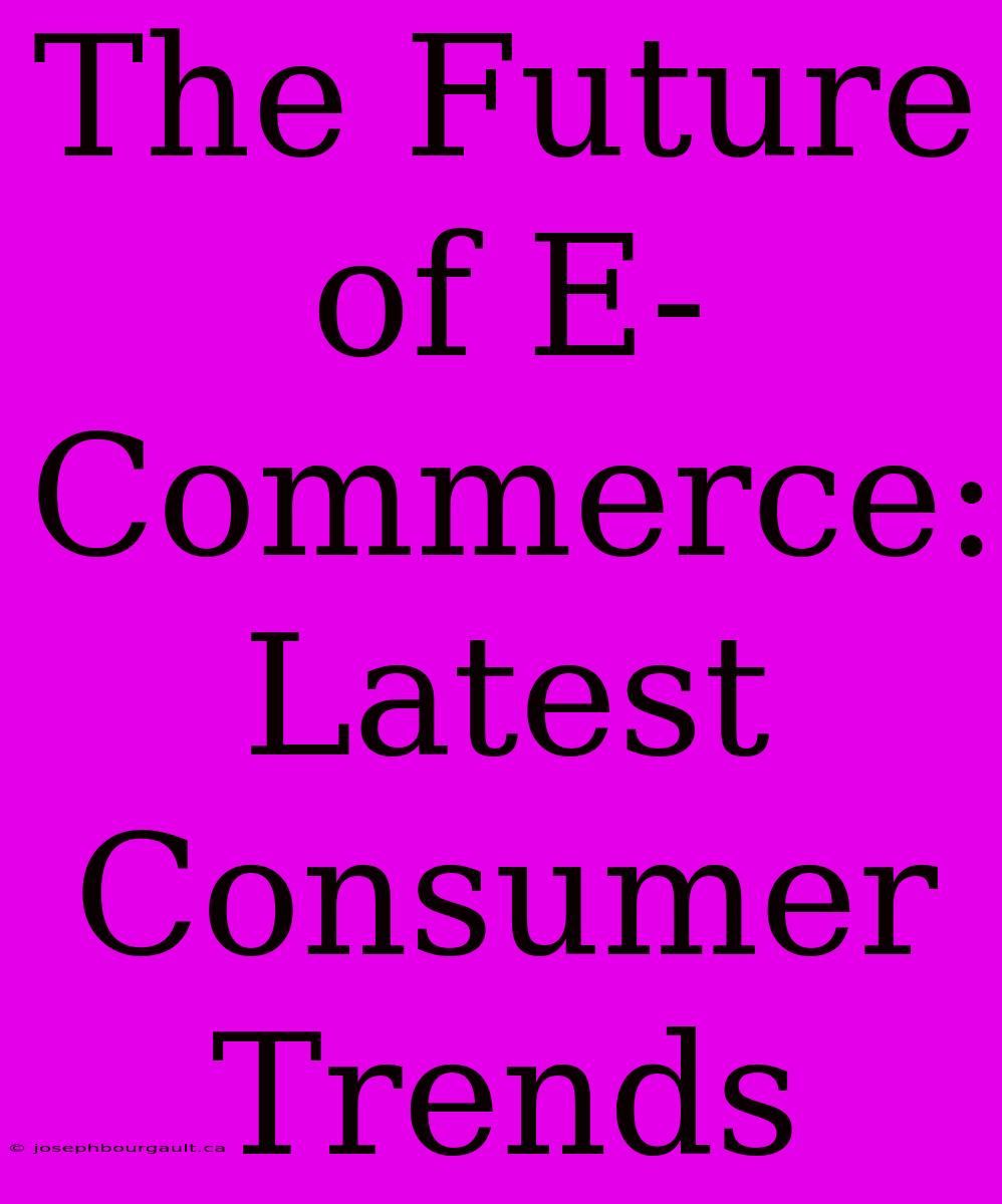 The Future Of E-Commerce: Latest Consumer Trends