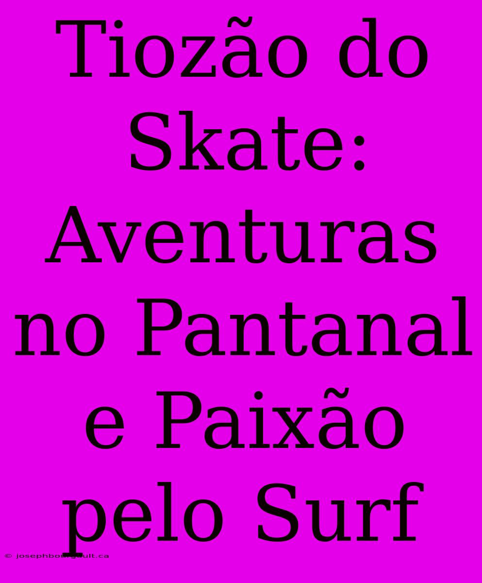 Tiozão Do Skate: Aventuras No Pantanal E Paixão Pelo Surf