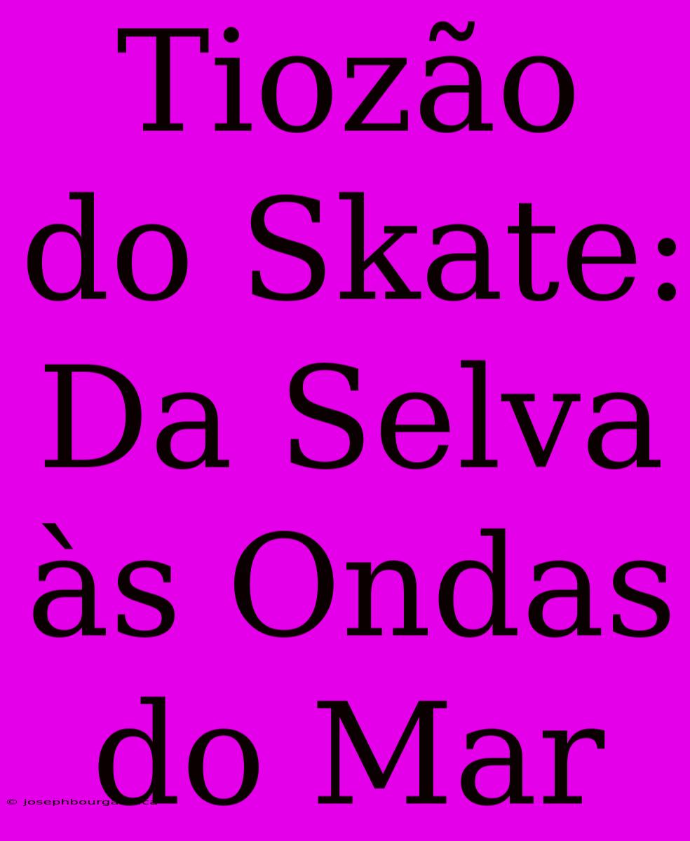 Tiozão Do Skate: Da Selva Às Ondas Do Mar