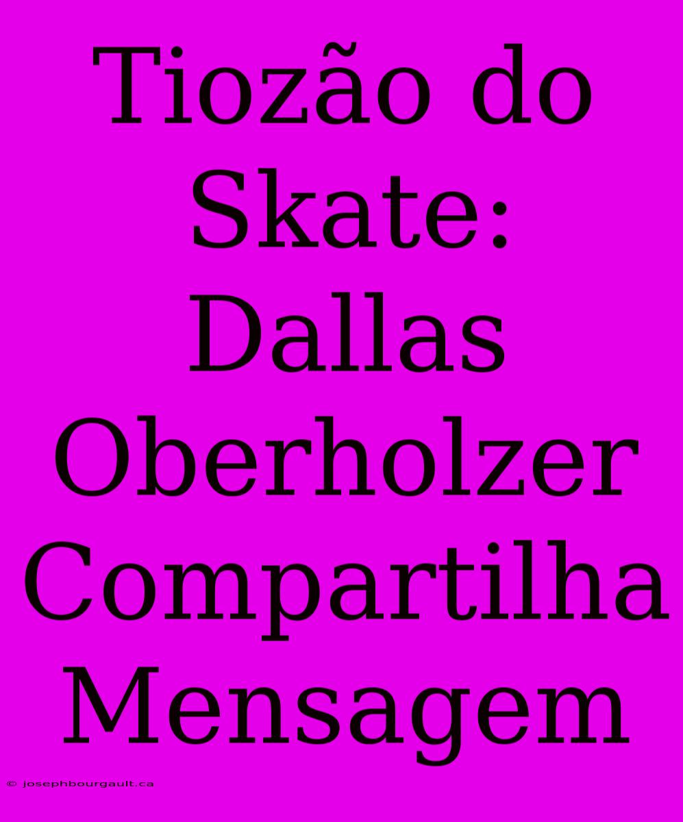 Tiozão Do Skate: Dallas Oberholzer Compartilha Mensagem