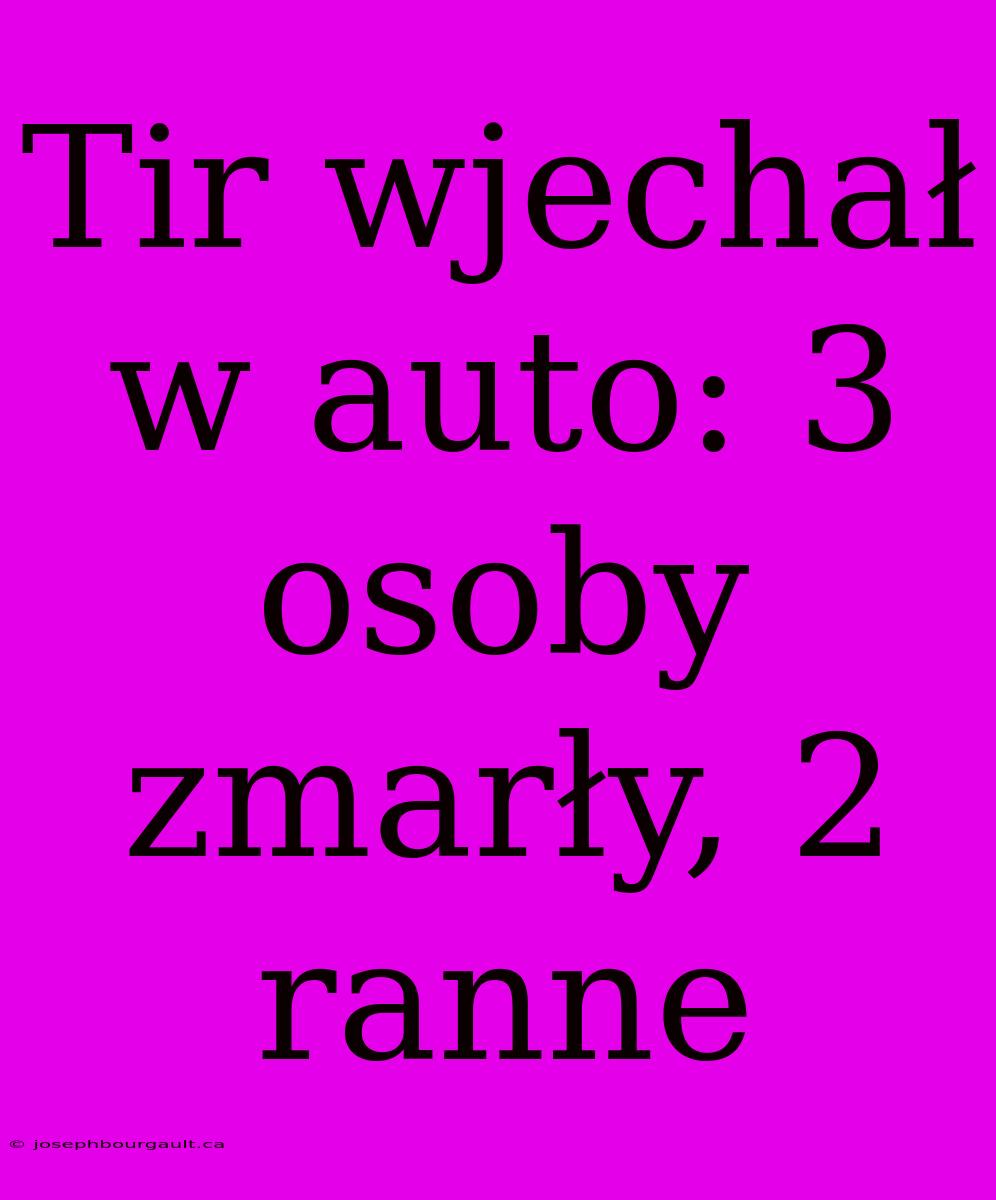 Tir Wjechał W Auto: 3 Osoby Zmarły, 2 Ranne