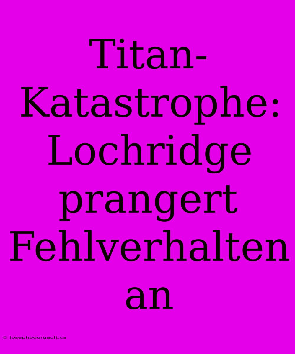 Titan-Katastrophe: Lochridge Prangert Fehlverhalten An