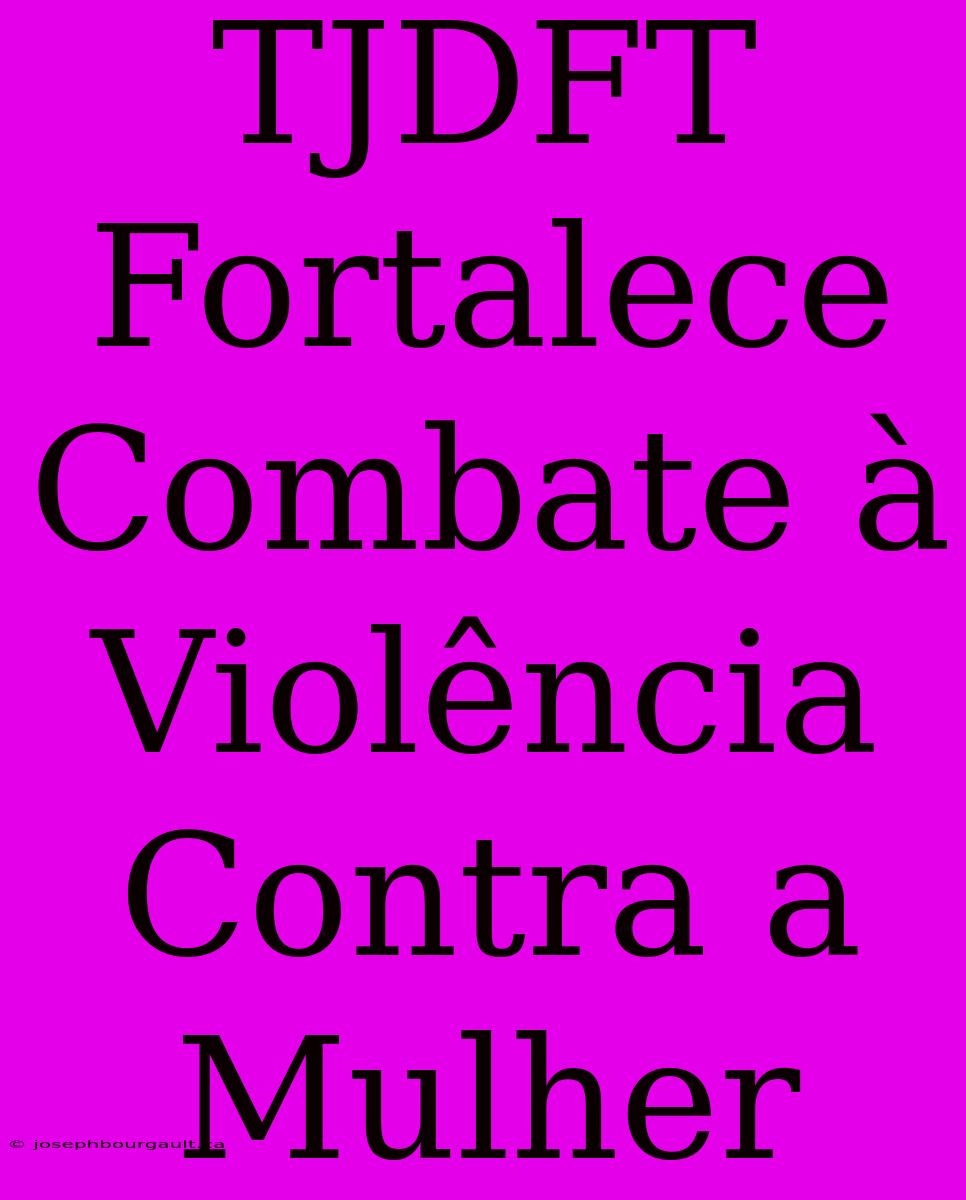 TJDFT Fortalece Combate À Violência Contra A Mulher