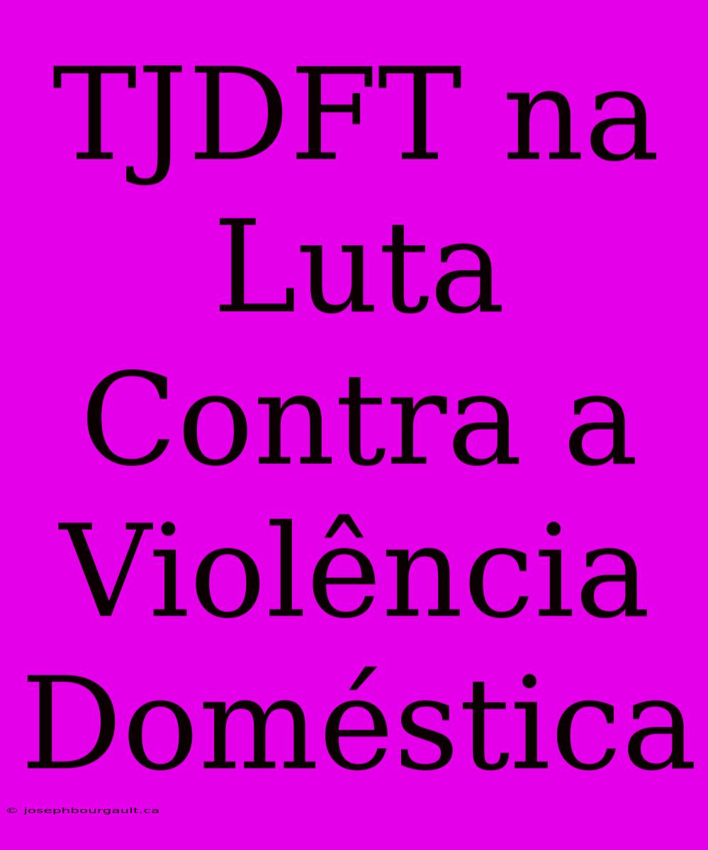 TJDFT Na Luta Contra A Violência Doméstica