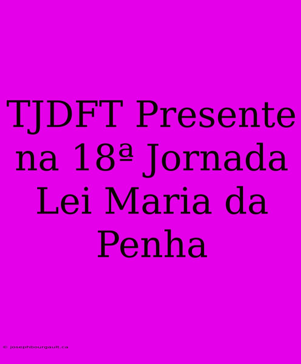 TJDFT Presente Na 18ª Jornada Lei Maria Da Penha