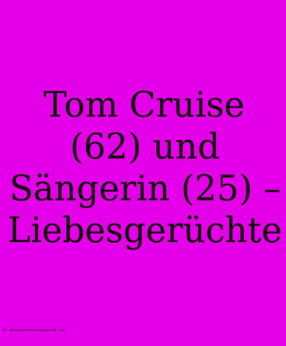 Tom Cruise (62) Und Sängerin (25) – Liebesgerüchte