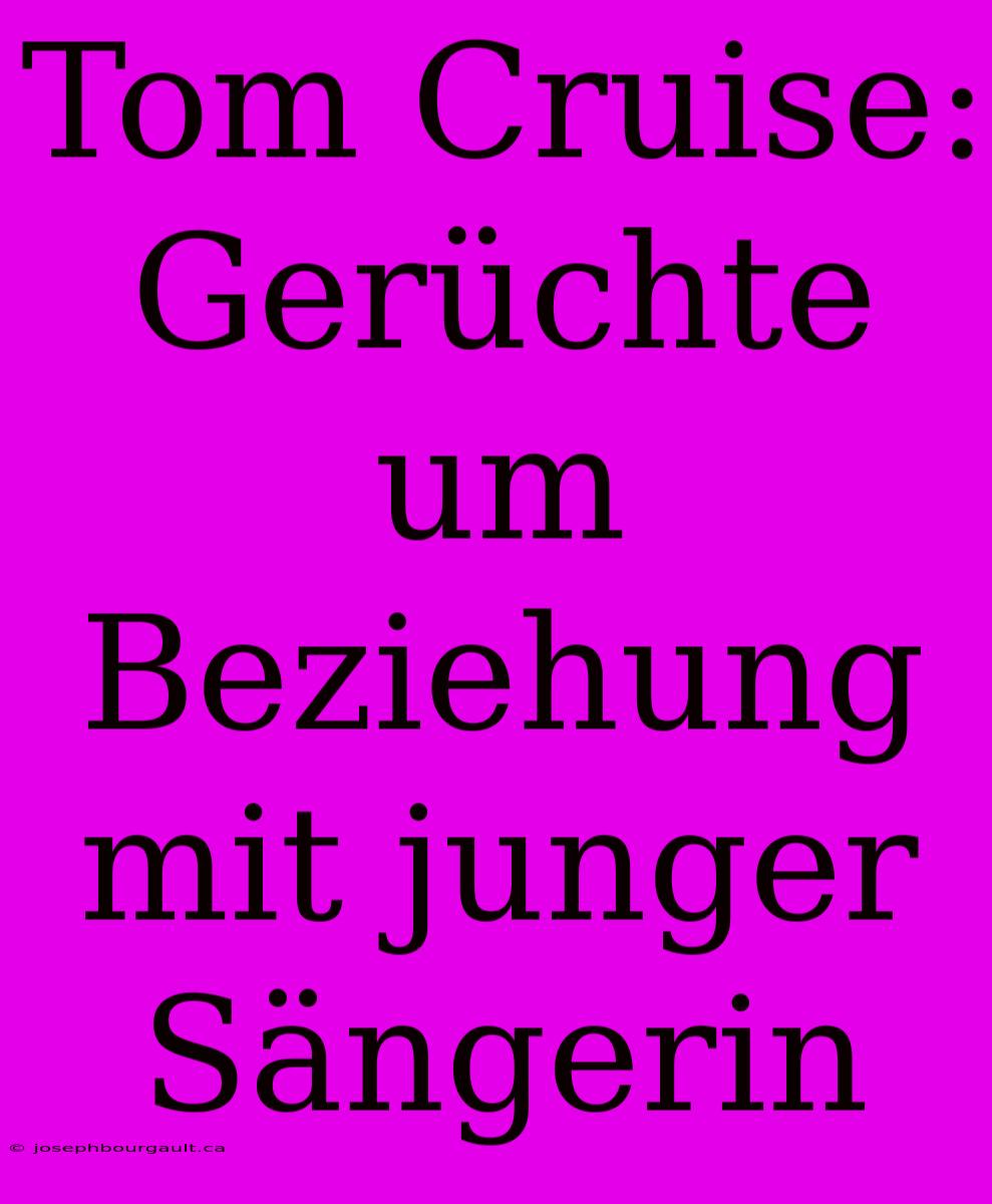 Tom Cruise: Gerüchte Um Beziehung Mit Junger Sängerin