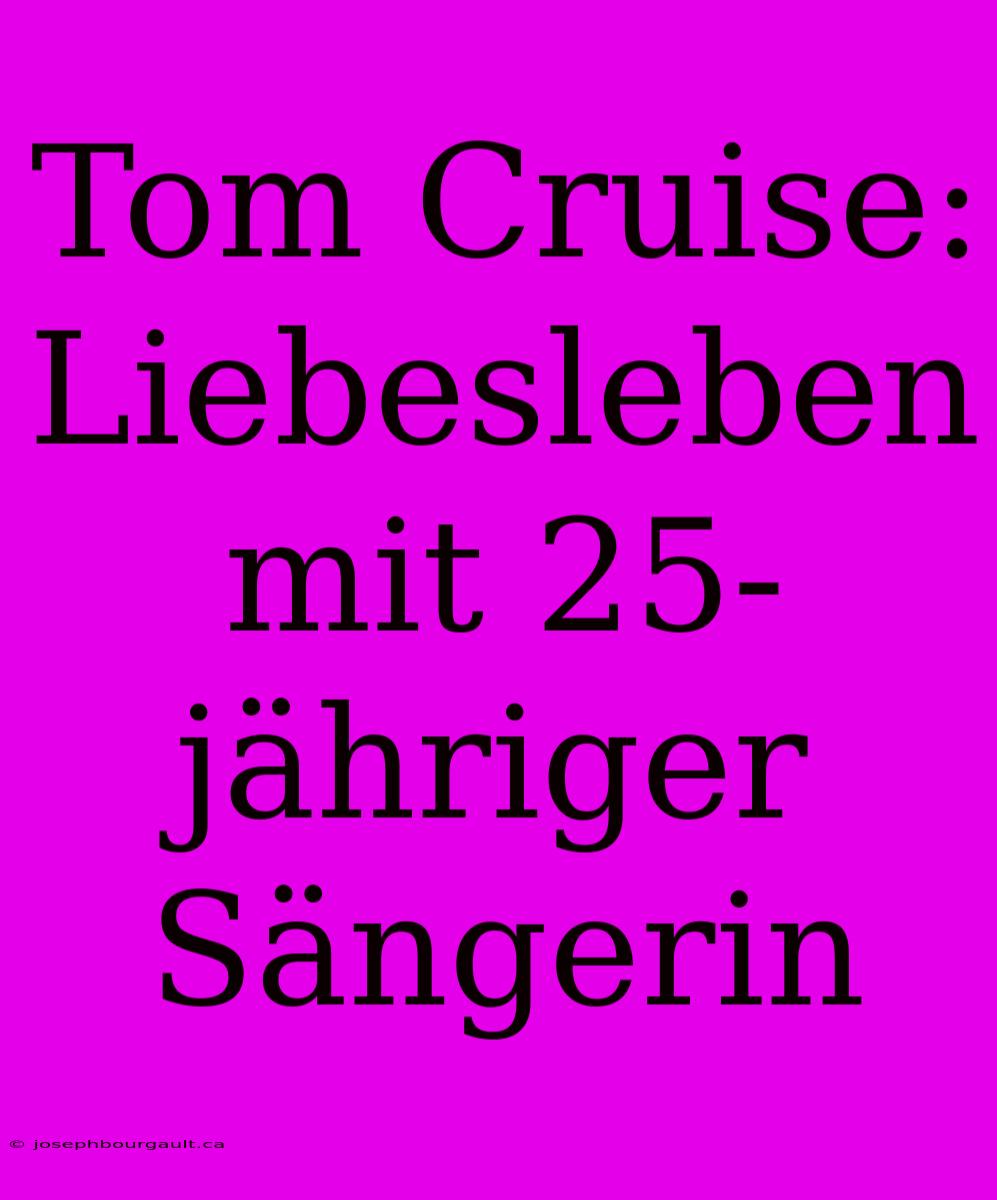 Tom Cruise: Liebesleben Mit 25-jähriger Sängerin