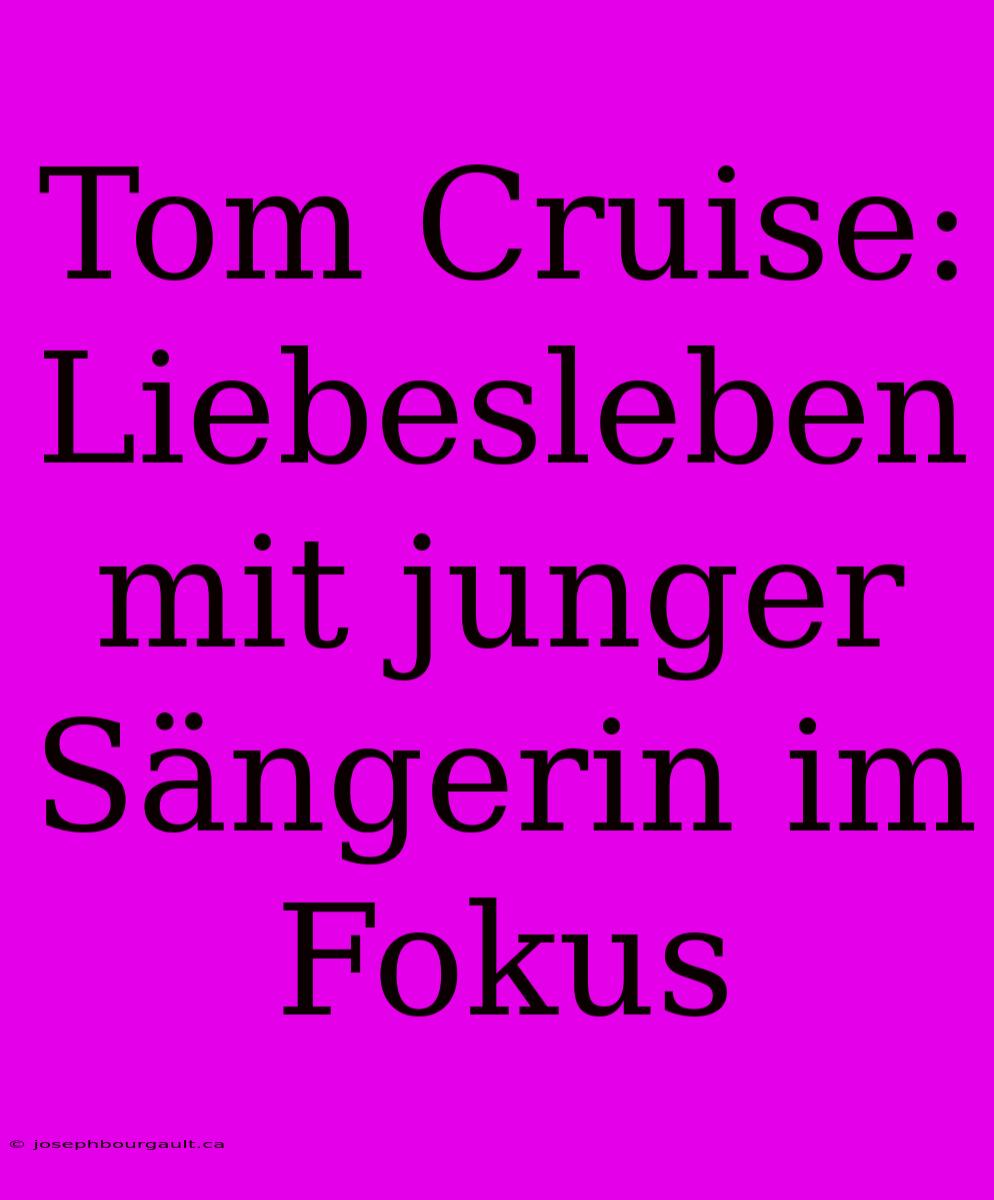 Tom Cruise: Liebesleben Mit Junger Sängerin Im Fokus